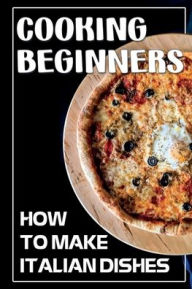 Title: Cooking Beginners: How To Make Italian Dishes:, Author: Kerrie Beichner