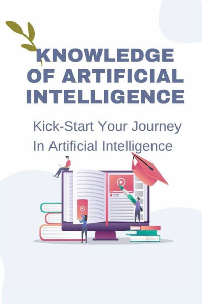 Knowledge Of Artificial Intelligence: Kick-Start Your Journey In Artificial Intelligence: