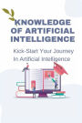 Knowledge Of Artificial Intelligence: Kick-Start Your Journey In Artificial Intelligence: