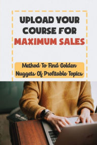 Title: Upload Your Course For Maximum Sales: Method To Find Golden Nuggets Of Profitable Topics:, Author: Angelo Elewa