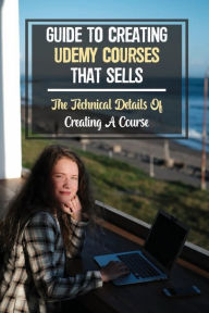 Title: Guide To Creating Udemy Courses That Sells: The Technical Details Of Creating A Course:, Author: Terrence Gelger
