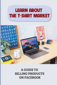 Title: Learn About The T-Shirt Market: A Guide To Selling Products On Facebook:, Author: Janett Dino