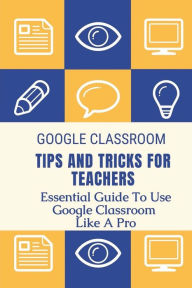 Title: Google Classroom Tips And Tricks For Teachers: Essential Guide To Use Google Classroom Like A Pro:, Author: Rupert Gechas