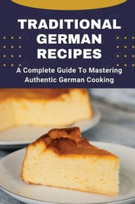 Title: Traditional German Recipes: A Complete Guide To Mastering Authentic German Cooking:, Author: France Saulnier