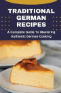 Traditional German Recipes: A Complete Guide To Mastering Authentic German Cooking: