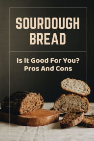 Title: Sourdough Bread: Is It Good For You? Pros And Cons:, Author: Julio Amarian