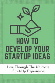 Title: How To Develop Your Startup Ideas: Live Through The Ultimate Start-Up Experience:, Author: Johnathan Giasson