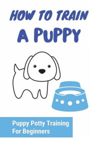 Title: How To Train A Puppy: Puppy Potty Training For Beginners:, Author: Ozie Westbrooke