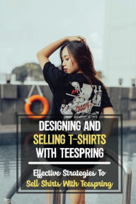Title: Designing And Selling T-Shirts With Teespring: Effective Strategies To Sell Shirts With Teespring:, Author: Tod Merithew