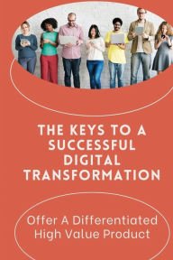 Title: The Keys To A Successful Digital Transformation: Offer A Differentiated High Value Product:, Author: Tresa Canaway