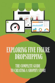 Title: Exploring Five Figure Dropshipping: The Complete Guide To Creating A Shopify Store:, Author: Yelena Camburn
