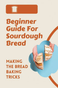 Title: Beginner Guide For Sourdough Bread: Making The Bread Baking Tricks:, Author: Miguel Dimitriou
