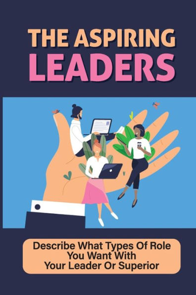 The Aspiring Leaders: Describe What Types Of Role You Want With Your Leader Or Superior: