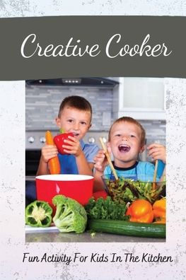 Creative Cooker: Fun Activity For Kids In The Kitchen: