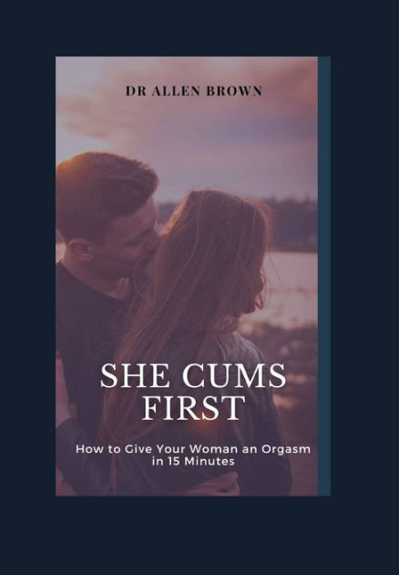 She Cums First How To Give Your Woman An Orgasm In 15 Minutes By Allen