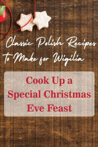 Title: Classic Polish Recipes To Make For Wigilia: Cook Up A Special Christmas Eve Feast:, Author: TAMMY CARROLL