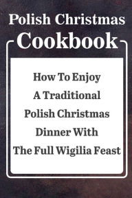 Title: Polish Christmas Cookbook: How To Enjoy A Traditional Polish Christmas Dinner With The Full Wigilia Feast:, Author: Tammy Carroll