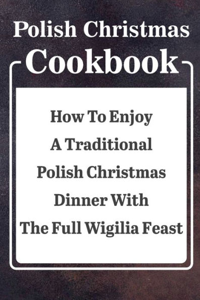 Polish Christmas Cookbook: How To Enjoy A Traditional Polish Christmas Dinner With The Full Wigilia Feast: