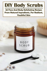 Title: DIY Body Scrubs: 30 Face And Body Exfoliating Recipes From Natural Ingredients, For Radiant, Youthful Skin:, Author: WINSTON MCKINNEY