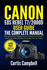 Title: Canon EOS Rebel T7/2000D User Guide: The Complete Manual with Tips & Tricks for Beginners and Pro to Master the Canon EOS Rebel T7/2000D Basic Settings and Get more from your Camera (Large Print Edition), Author: Curtis Campbell