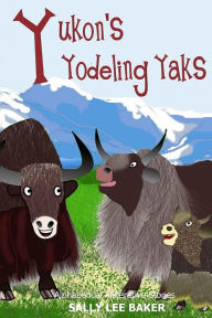 Title: Yukon's Yodeling Yaks: A fun read-aloud illustrated tongue twisting tale brought to you by the letter Y, Author: Sally Lee Baker