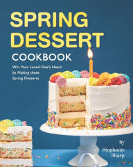 Title: Spring Dessert Cookbook: Win Your Loved One's Heart by Making these Spring Desserts, Author: Stephanie Sharp
