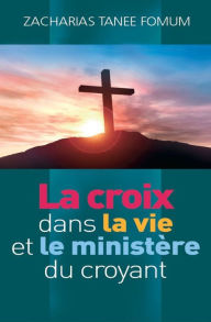 Title: La Croix Dans la Vie et le Ministère du Croyant, Author: Zacharias Tanee Fomum