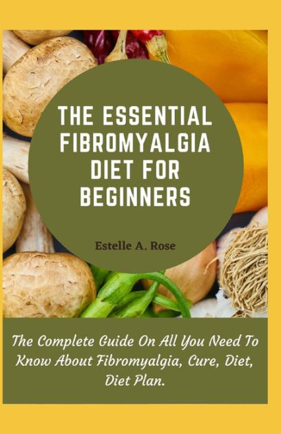 The Essential Fibromyalgia Diet For Beginners: The Complete Guide On ...