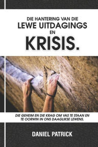 Title: Die Hantering Van Die Lewe Uitdagings En Krisis: Die geheim en die krag om vas te staan en te oorwin in ons daaglikse lewens., Author: Daniel Patrick