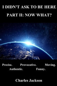 Title: I Didn't Ask To Be Here Part II: Now What?, Author: Charles Jackson