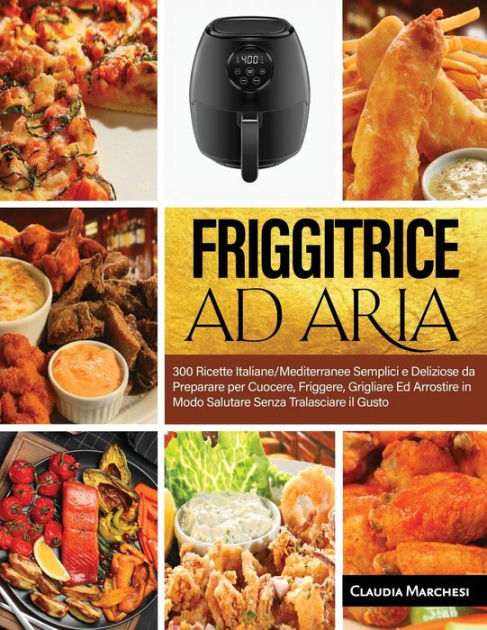Friggitrice ad Aria: libro di 300 ricette italiane facili e salutari per  friggere e grigliare con la tua friggitrice ad aria (Italian Edition)