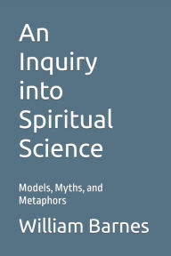 Title: An Inquiry into Spiritual Science: Models, Myths, and Metaphors, Author: William Barnes