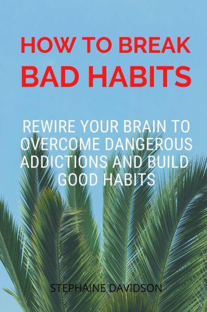 HOW TO BREAK BAD HABITS: Rewire your brain to overcome dangerous addictions  and build good habits by STEPHAINE DAVIDSON, Paperback