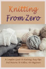 Knitting From Zero: A Complete Guide To Knitting, Easy Tips And Patterns To Follow, For Beginners: