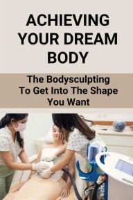 Title: Achieving Your Dream Body: The Bodysculpting To Get Into The Shape You Want:, Author: Noel Dushane