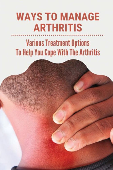 Ways To Manage Arthritis: Various Treatment Options To Help You Cope With The Arthritis: