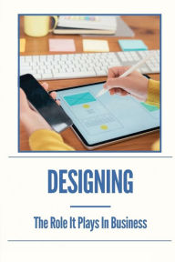 Title: Designing: The Role It Plays In Business:, Author: Josiah Schuetze
