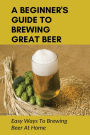 A Beginner's Guide To Brewing Great Beer: Easy Ways To Brewing Beer At Home: