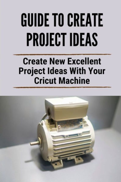 Guide To Create Project Ideas: Create New Excellent Project Ideas With Your Cricut Machine: