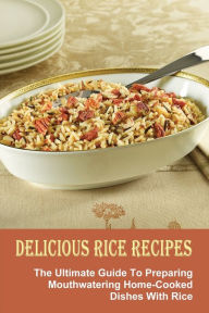 Title: Delicious Rice Recipes: The Ultimate Guide To Preparing Mouthwatering Home-Cooked Dishes With Rice:, Author: Allegra Sulentic
