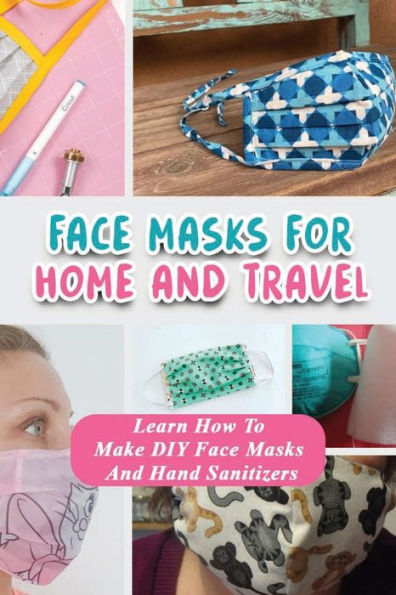 Face Masks For Home And Travel: Learn How To Make DIY Face Masks And Hand Sanitizers: