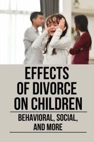 Title: Effects Of Divorce On Children: Behavioral, Social, And More:, Author: Todd Kinnunen