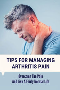 Title: Tips For Managing Arthritis Pain: Overcome The Pain And Live A Fairly Normal Life:, Author: Lasonya Opatz