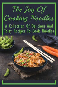Title: The Joy Of Cooking Noodles: A Collection Of Delicious And Tasty Recipes To Cook Noodles:, Author: Rocco Mogro