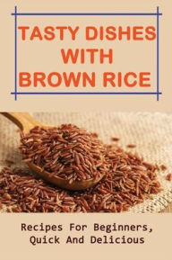 Title: Tasty Dishes With Brown Rice: Recipes For Beginners, Quick And Delicious:, Author: Jim Hortillosa