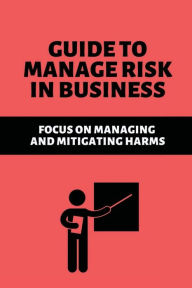 Title: Guide To Manage Risk In Business: Focus On Managing And Mitigating Harms:, Author: Ned Lafuente