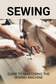 Title: Sewing: Guide To Mastering The Sewing Machine:, Author: Cindi Peyser