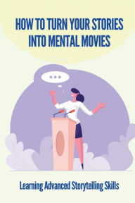 Title: How To Turn Your Stories Into Mental Movies: Learning Advanced Storytelling Skills:, Author: Magaly Buczek