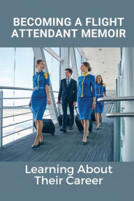 Title: Becoming A Flight Attendant Memoir: Learning About Their Career:, Author: Darrel Auyer