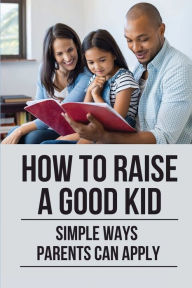 Title: How To Raise A Good Kid: Simple Ways Parents Can Apply:, Author: Frankie Jez